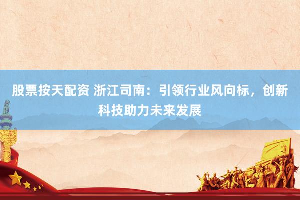 股票按天配资 浙江司南：引领行业风向标，创新科技助力未来发展