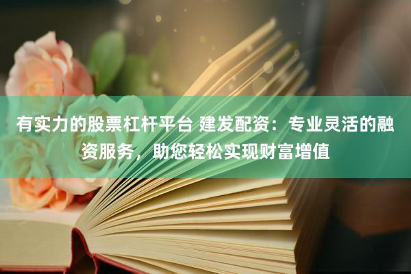 有实力的股票杠杆平台 建发配资：专业灵活的融资服务，助您轻松实现财富增值