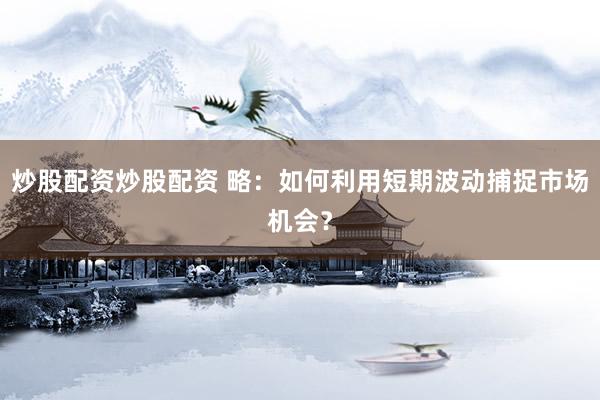 炒股配资炒股配资 略：如何利用短期波动捕捉市场机会？