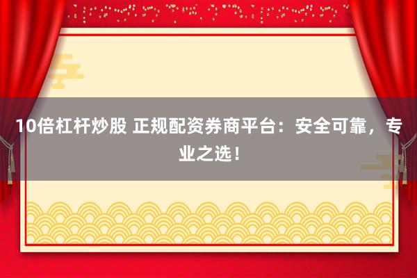 10倍杠杆炒股 正规配资券商平台：安全可靠，专业之选！