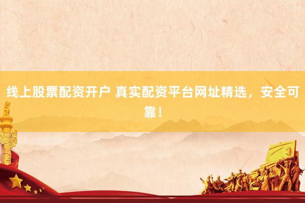 线上股票配资开户 真实配资平台网址精选，安全可靠！