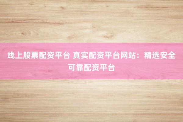 线上股票配资平台 真实配资平台网站：精选安全可靠配资平台