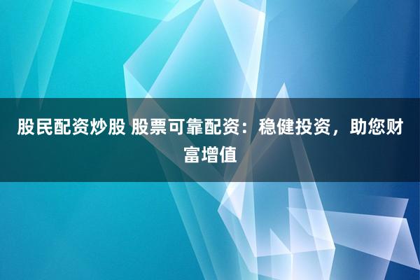 股民配资炒股 股票可靠配资：稳健投资，助您财富增值