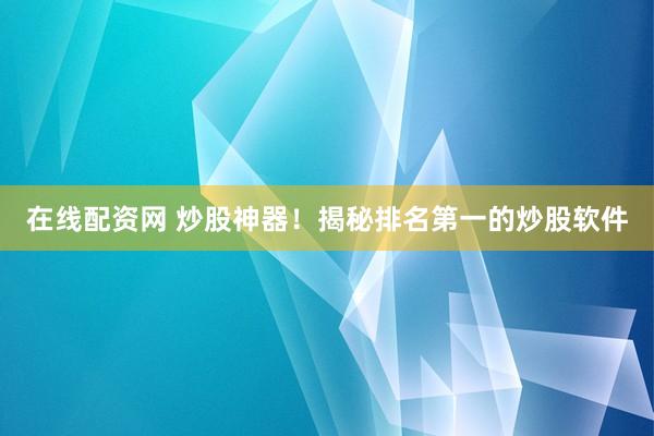 在线配资网 炒股神器！揭秘排名第一的炒股软件