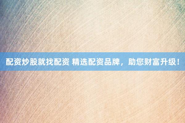 配资炒股就找配资 精选配资品牌，助您财富升级！