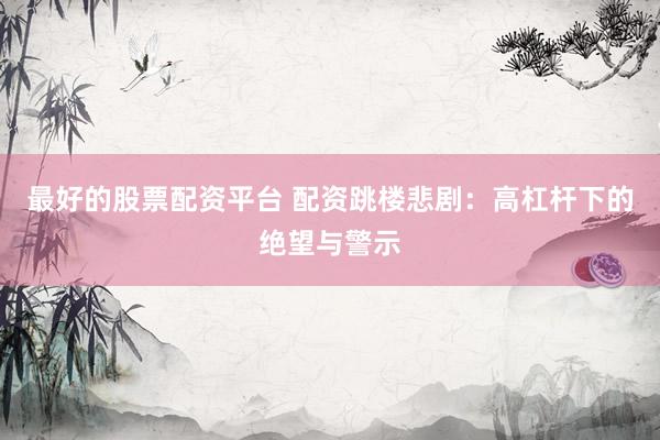 最好的股票配资平台 配资跳楼悲剧：高杠杆下的绝望与警示