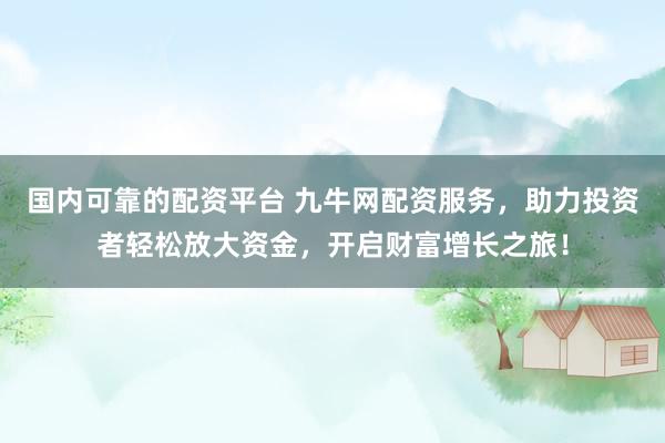 国内可靠的配资平台 九牛网配资服务，助力投资者轻松放大资金，开启财富增长之旅！