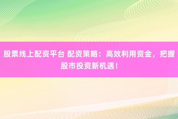 股票线上配资平台 配资策略:高效利用资金,把握股市投资新机遇!