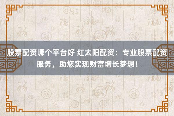 股票配资哪个平台好 红太阳配资：专业股票配资服务，助您实现财富增长梦想！