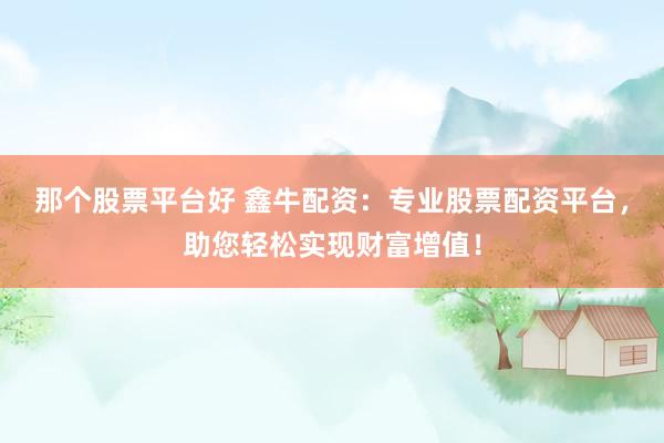 那个股票平台好 鑫牛配资：专业股票配资平台，助您轻松实现财富增值！
