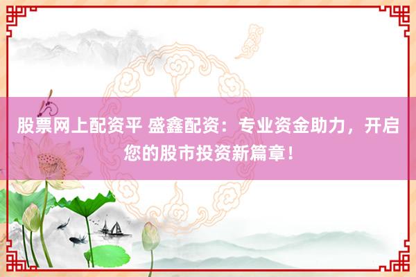 股票网上配资平 盛鑫配资：专业资金助力，开启您的股市投资新篇章！