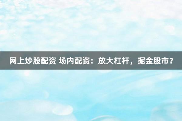 网上炒股配资 场内配资：放大杠杆，掘金股市？