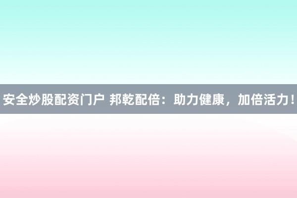 安全炒股配资门户 邦乾配倍：助力健康，加倍活力！