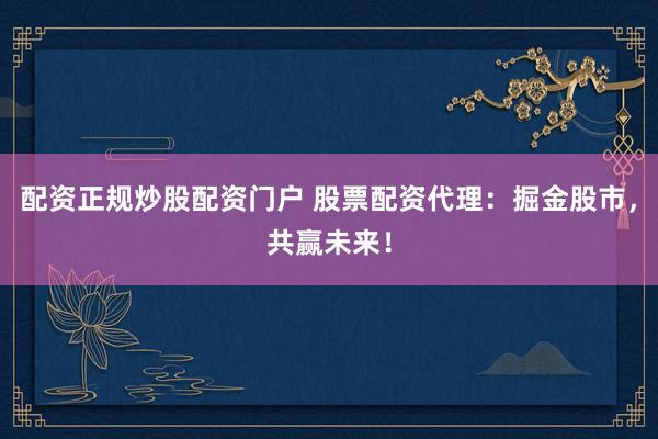 配资正规炒股配资门户 股票配资代理：掘金股市，共赢未来！