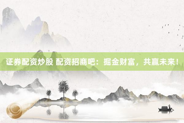 证券配资炒股 配资招商吧：掘金财富，共赢未来！