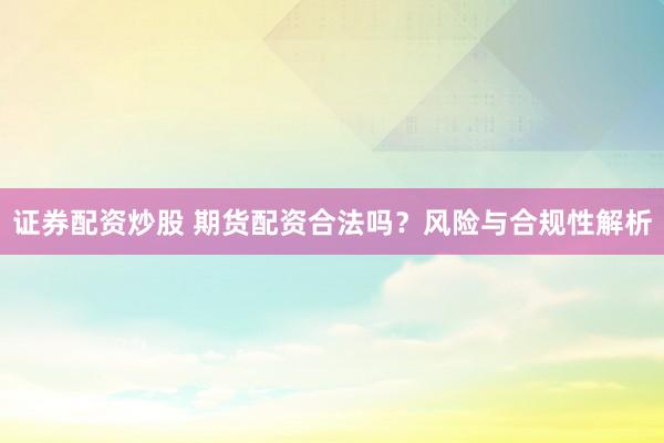 证券配资炒股 期货配资合法吗？风险与合规性解析