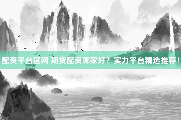 配资平台官网 期货配资哪家好？实力平台精选推荐！