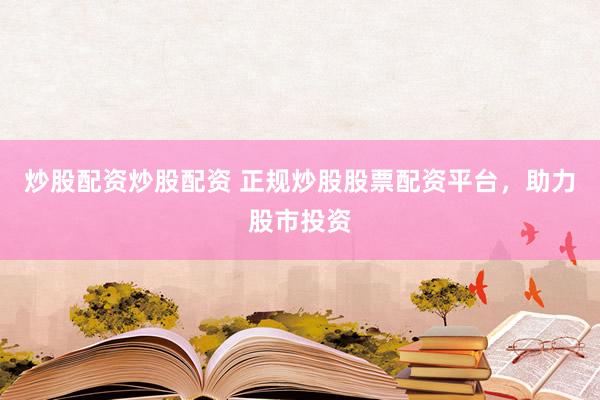 炒股配资炒股配资 正规炒股股票配资平台，助力股市投资