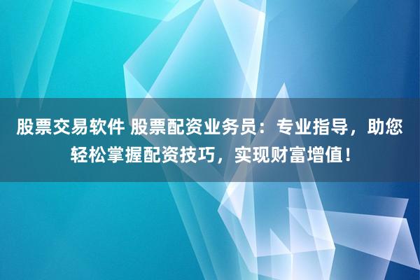 股票交易软件 股票配资业务员：专业指导，助您轻松掌握配资技巧，实现财富增值！