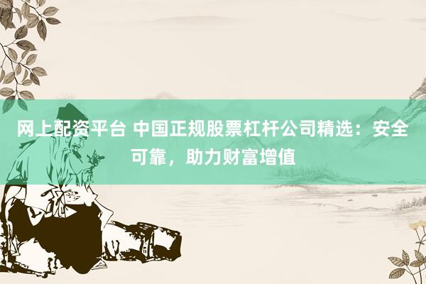 网上配资平台 中国正规股票杠杆公司精选：安全可靠，助力财富增值