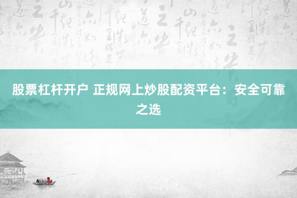 股票杠杆开户 正规网上炒股配资平台：安全可靠之选