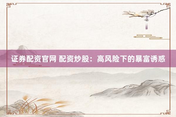 证券配资官网 配资炒股：高风险下的暴富诱惑