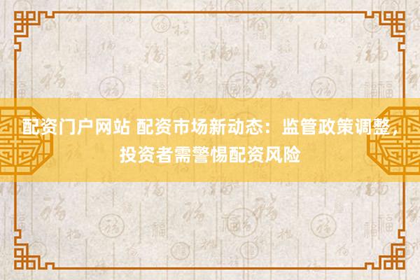 配资门户网站 配资市场新动态：监管政策调整，投资者需警惕配资风险