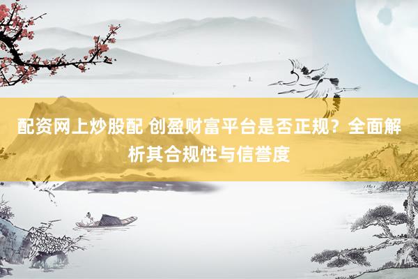 配资网上炒股配 创盈财富平台是否正规？全面解析其合规性与信誉度