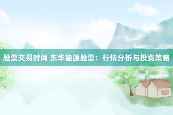 股票交易时间 东华能源股票：行情分析与投资策略