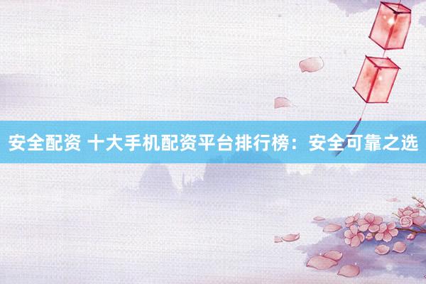 安全配资 十大手机配资平台排行榜:安全可靠之选