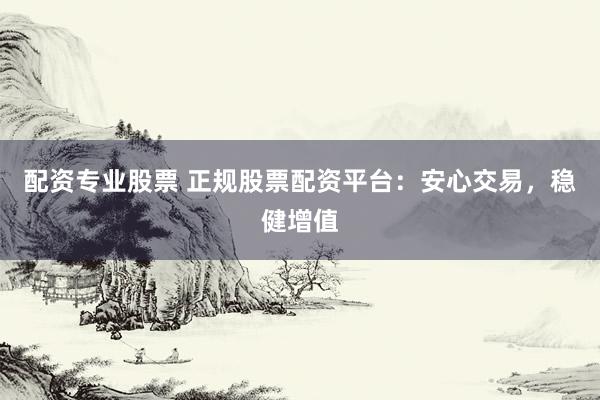 配资专业股票 正规股票配资平台：安心交易，稳健增值
