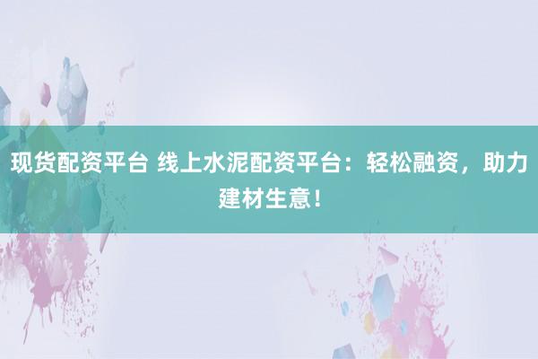 现货配资平台 线上水泥配资平台：轻松融资，助力建材生意！