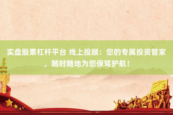实盘股票杠杆平台 线上投顾：您的专属投资管家，随时随地为您保驾护航！