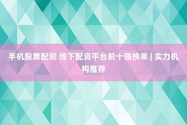 手机股票配资 线下配资平台前十强榜单 | 实力机构推荐