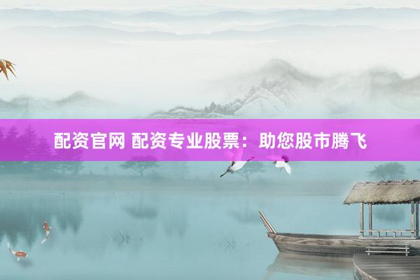 配资官网 配资专业股票：助您股市腾飞