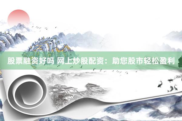 股票融资好吗 网上炒股配资：助您股市轻松盈利