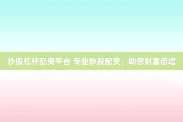 炒股杠杆配资平台 专业炒股配资，助您财富倍增