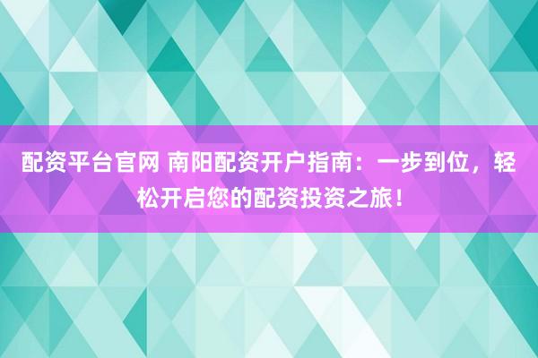 配资平台官网 南阳配资开户指南：一步到位，轻松开启您的配资投资之旅！