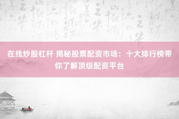 在线炒股杠杆 揭秘股票配资市场:十大排行榜带你了解顶级配资平台