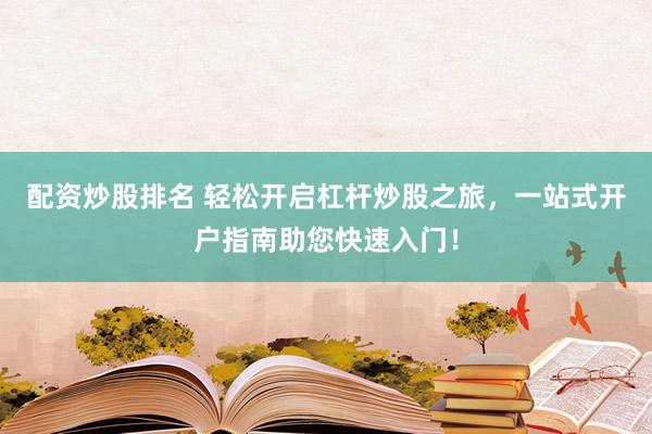 配资炒股排名 轻松开启杠杆炒股之旅,一站式开户指南助您快速入门!