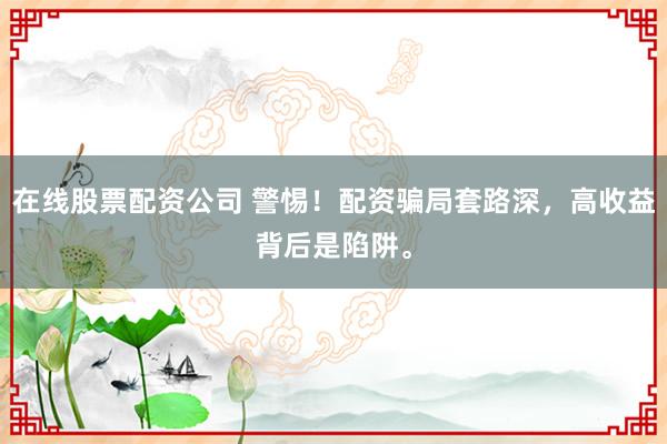 在线股票配资公司 警惕！配资骗局套路深，高收益背后是陷阱。