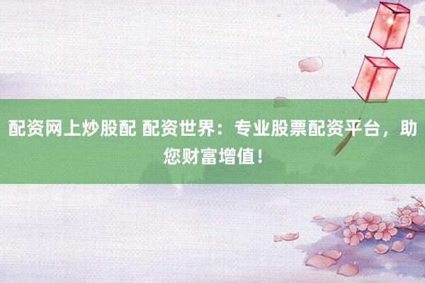 配资网上炒股配 配资世界：专业股票配资平台，助您财富增值！