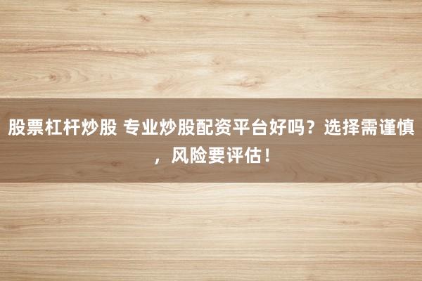 股票杠杆炒股 专业炒股配资平台好吗？选择需谨慎，风险要评估！