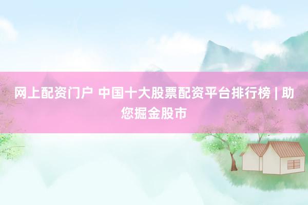 网上配资门户 中国十大股票配资平台排行榜 | 助您掘金股市