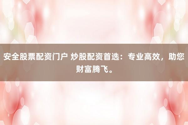 安全股票配资门户 炒股配资首选：专业高效，助您财富腾飞。