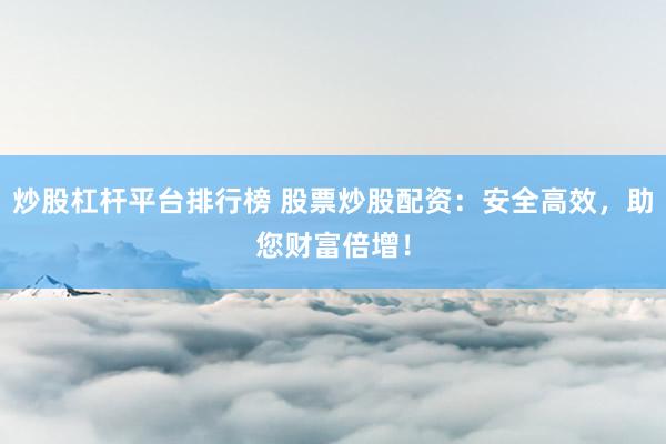 炒股杠杆平台排行榜 股票炒股配资：安全高效，助您财富倍增！