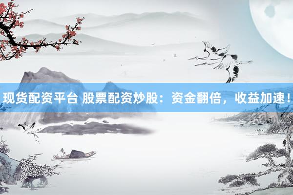 现货配资平台 股票配资炒股：资金翻倍，收益加速！