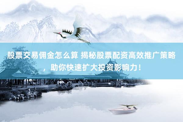 股票交易佣金怎么算 揭秘股票配资高效推广策略，助你快速扩大投资影响力！
