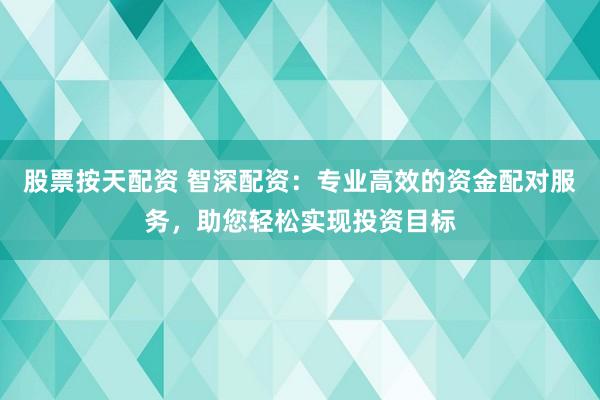 股票按天配资 智深配资：专业高效的资金配对服务，助您轻松实现投资目标