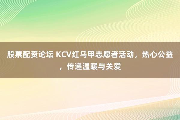 股票配资论坛 KCV红马甲志愿者活动，热心公益，传递温暖与关爱
